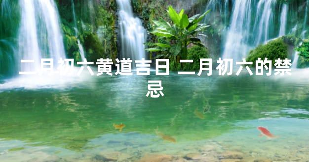 二月初六黄道吉日 二月初六的禁忌